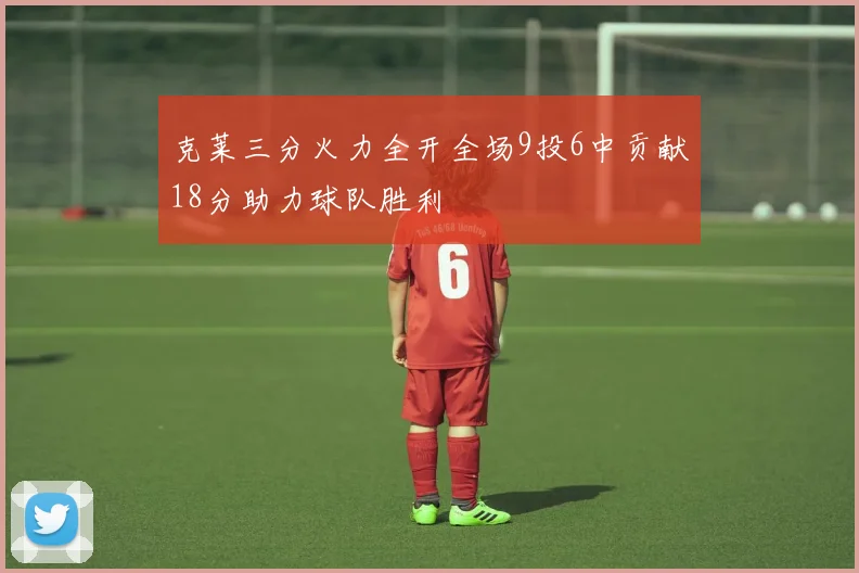 克莱三分火力全开全场9投6中贡献18分助力球队胜利