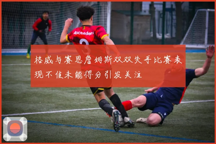 格威与赛恩詹姆斯双双失手比赛表现不佳未能得分引发关注