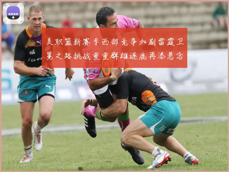 美职篮新赛季西部竞争加剧雷霆卫冕之路挑战重重群雄逐鹿再添悬念