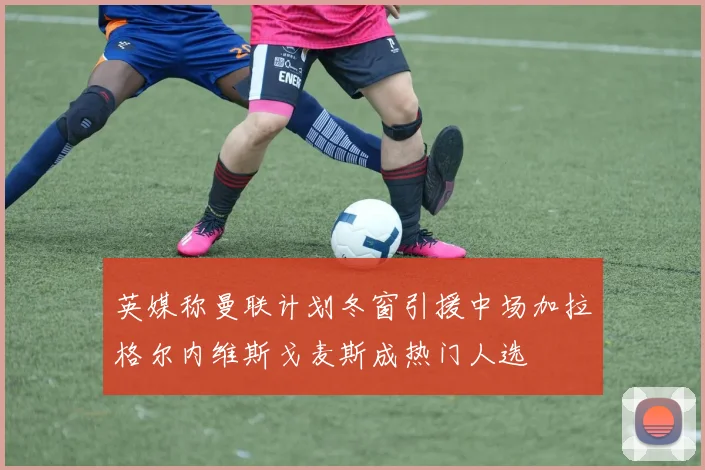 英媒称曼联计划冬窗引援中场加拉格尔内维斯戈麦斯成热门人选