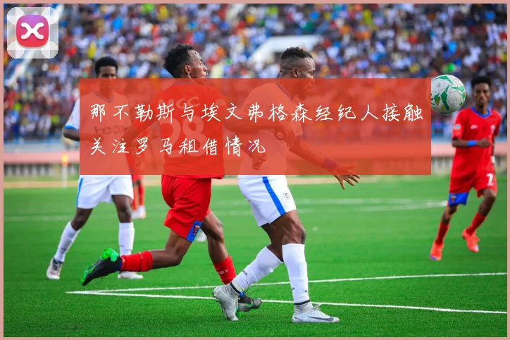 那不勒斯与埃文弗格森经纪人接触关注罗马租借情况