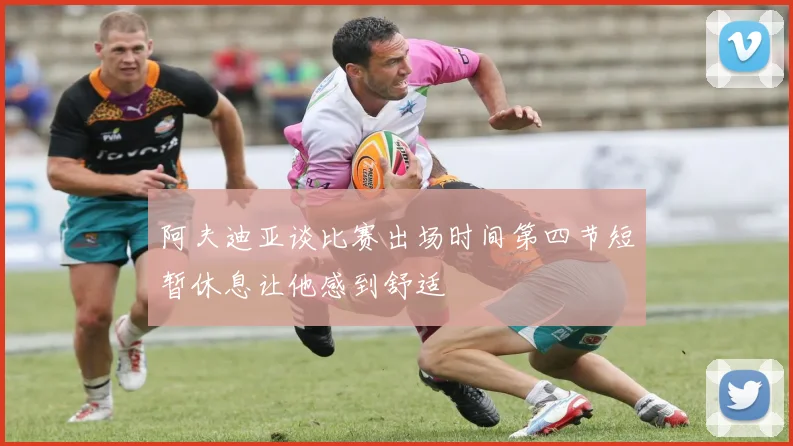 阿夫迪亚谈比赛出场时间第四节短暂休息让他感到舒适