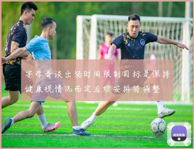 字母哥谈出场时间限制目标是保持健康视情况而定后续安排将调整