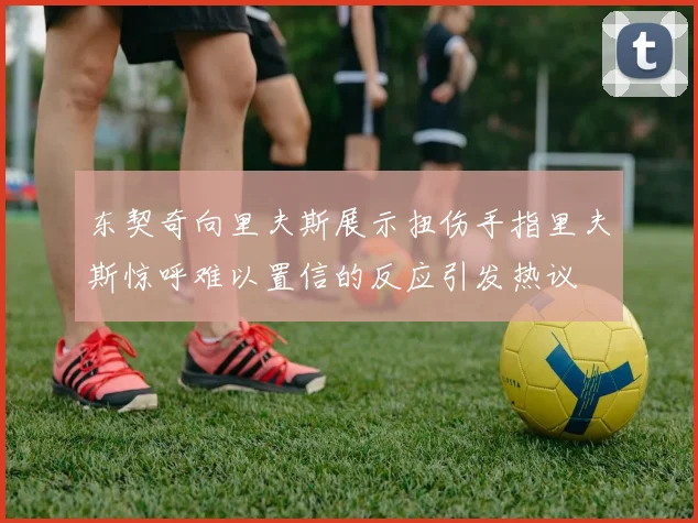 东契奇向里夫斯展示扭伤手指里夫斯惊呼难以置信的反应引发热议