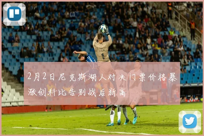 2月2日尼克斯湖人对决门票价格暴涨创科比告别战后新高