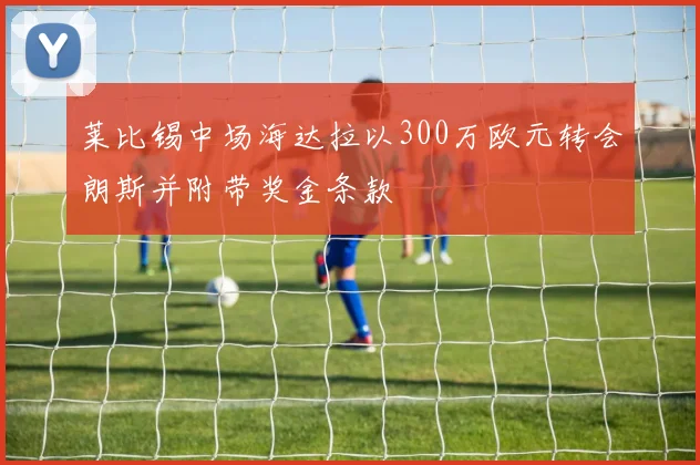 莱比锡中场海达拉以300万欧元转会朗斯并附带奖金条款