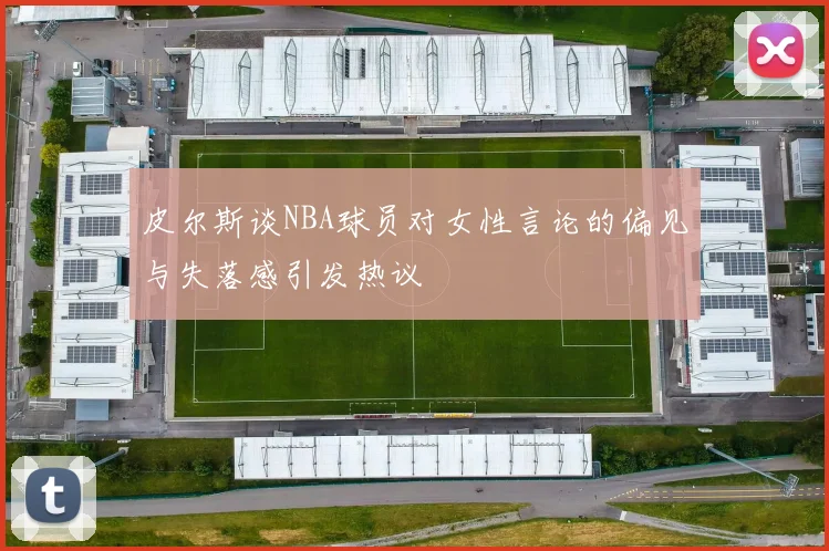 皮尔斯谈NBA球员对女性言论的偏见与失落感引发热议