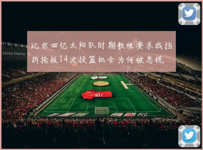 比尔回忆太阳队时期教练要求我挡拆抢板14次投篮机会为何被忽视