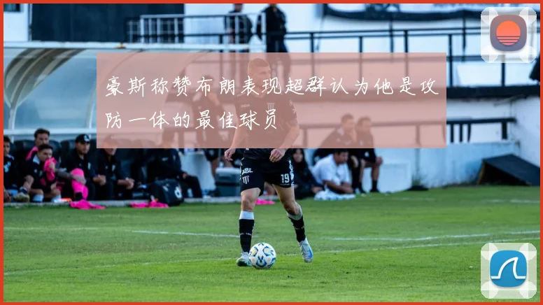 豪斯称赞布朗表现超群认为他是攻防一体的最佳球员