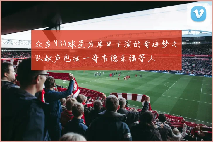 众多NBA球星为库里主演的奇迹梦之队献声包括一哥韦德乐福等人