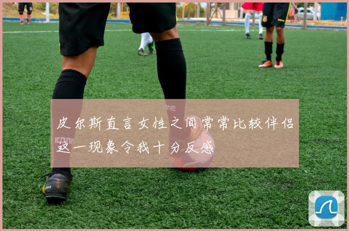 皮尔斯直言女性之间常常比较伴侣这一现象令我十分反感