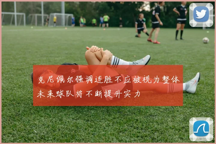 克尼佩尔强调连胜不应被视为整体未来球队将不断提升实力