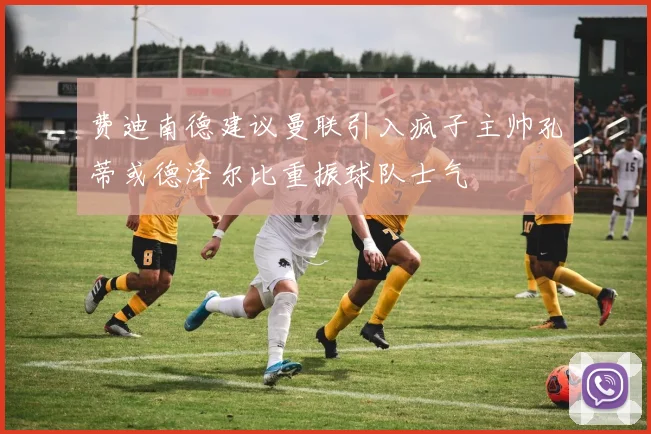 费迪南德建议曼联引入疯子主帅孔蒂或德泽尔比重振球队士气