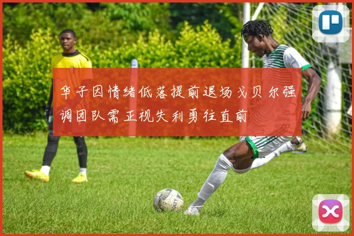 华子因情绪低落提前退场戈贝尔强调团队需正视失利勇往直前