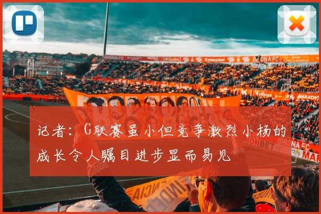 记者：G联赛虽小但竞争激烈小杨的成长令人瞩目进步显而易见