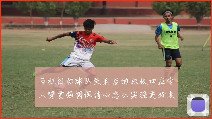 马祖拉称球队失利后的积极回应令人赞赏强调保持心态以实现更好表现
