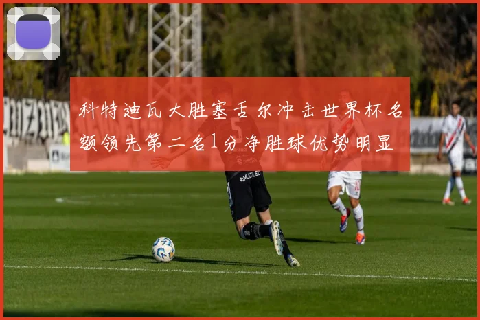科特迪瓦大胜塞舌尔冲击世界杯名额领先第二名1分净胜球优势明显