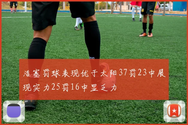 活塞罚球表现优于太阳37罚23中展现实力25罚16中显乏力