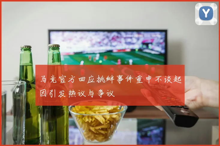 马竞官方回应挑衅事件重申不谈起因引发热议与争议