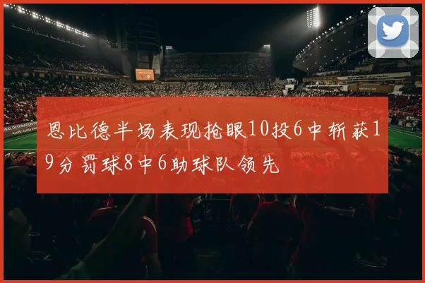 恩比德半场表现抢眼10投6中斩获19分罚球8中6助球队领先
