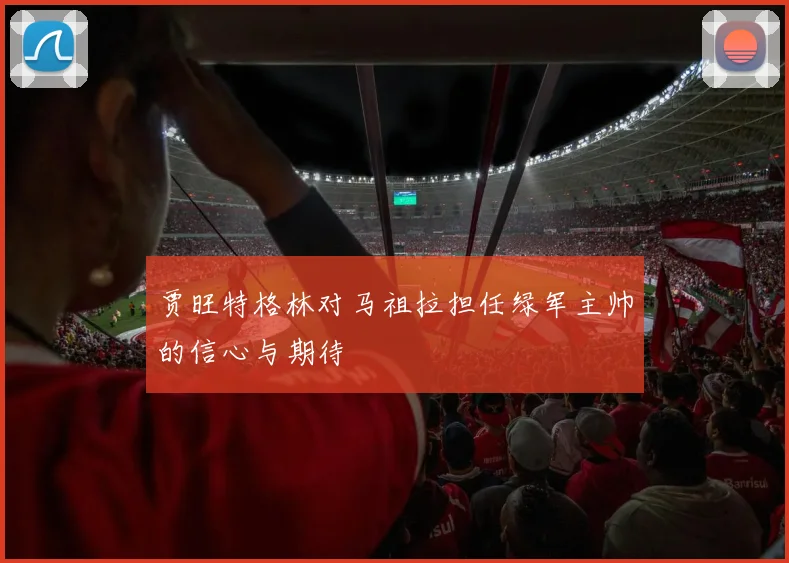 贾旺特格林对马祖拉担任绿军主帅的信心与期待