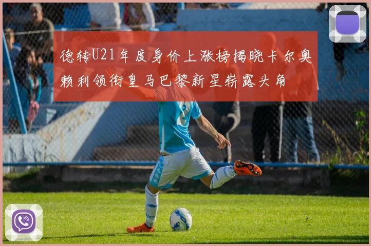 德转U21年度身价上涨榜揭晓卡尔奥赖利领衔皇马巴黎新星崭露头角
