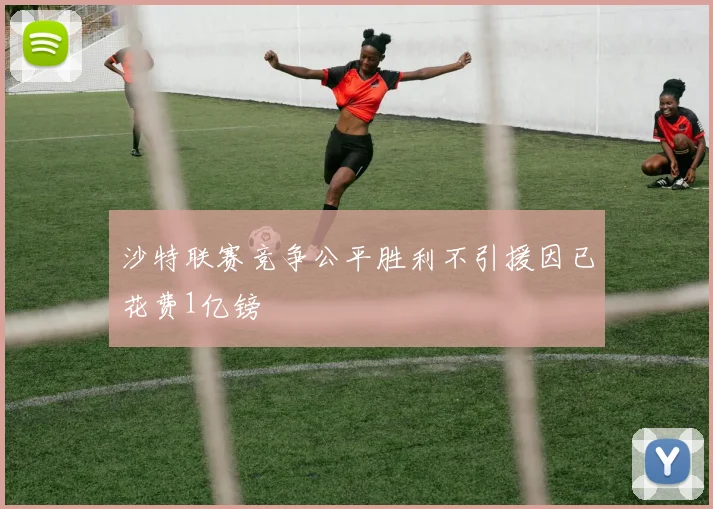 沙特联赛竞争公平胜利不引援因已花费1亿镑