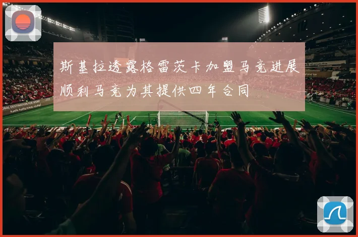 斯基拉透露格雷茨卡加盟马竞进展顺利马竞为其提供四年合同