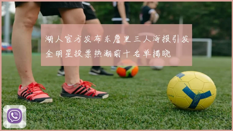 湖人官方发布东詹里三人海报引发全明星投票热潮前十名单揭晓