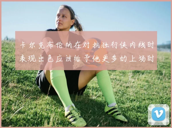 卡尔克布伦纳在对抗独行侠内线时表现出色应该给予他更多的上场时间