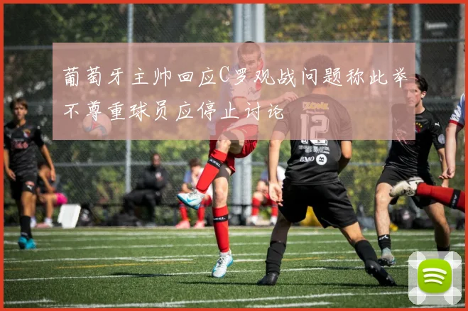 葡萄牙主帅回应C罗观战问题称此举不尊重球员应停止讨论