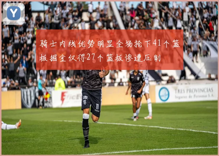 骑士内线优势明显全场抢下41个篮板掘金仅得27个篮板惨遭压制