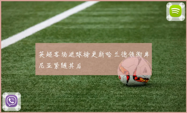 英超客场进球榜更新哈兰德领衔库尼亚紧随其后