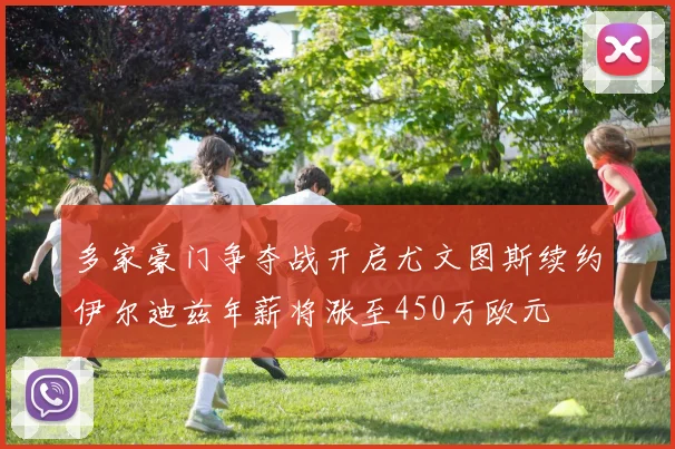 多家豪门争夺战开启尤文图斯续约伊尔迪兹年薪将涨至450万欧元
