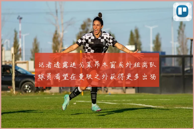 记者透露迭戈莱昂冬窗或外租离队球员渴望在曼联之外获得更多出场机会