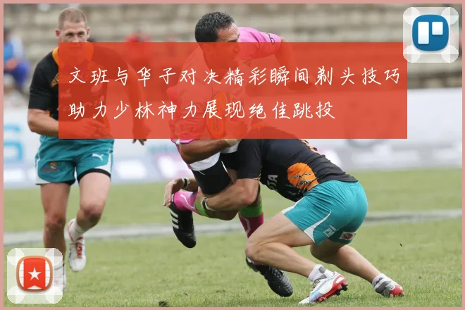 文班与华子对决精彩瞬间剃头技巧助力少林神力展现绝佳跳投