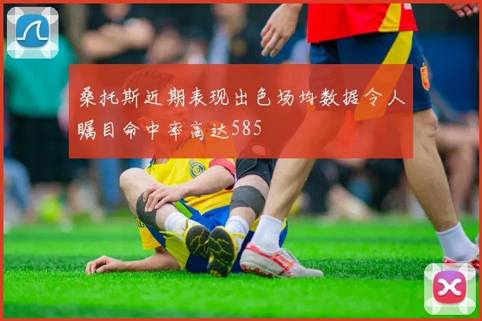 桑托斯近期表现出色场均数据令人瞩目命中率高达585