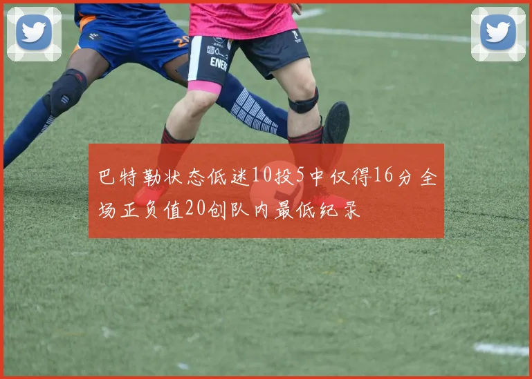 巴特勒状态低迷10投5中仅得16分全场正负值20创队内最低纪录