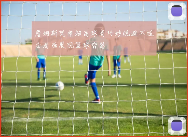 詹姆斯凭借超高球商巧妙规避不适合局面展现篮球智慧