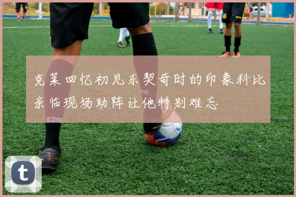 克莱回忆初见东契奇时的印象科比亲临现场助阵让他特别难忘