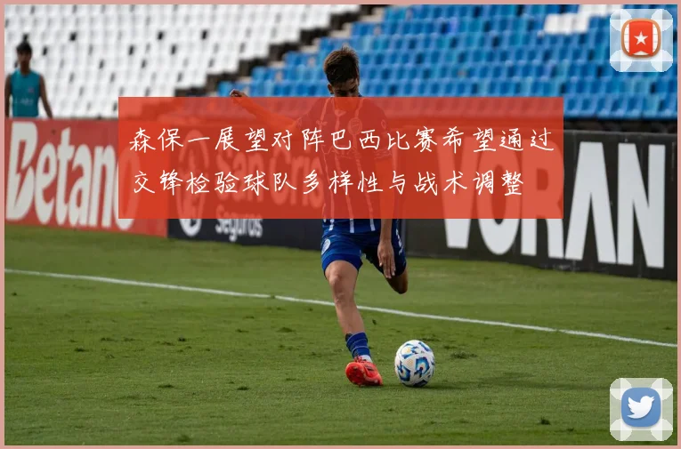 森保一展望对阵巴西比赛希望通过交锋检验球队多样性与战术调整