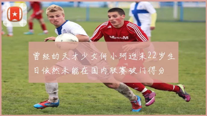 曾经的天才少女何小珂迎来22岁生日依然未能在国内联赛破门得分