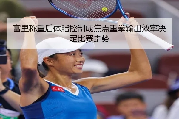 富里称重后体脂控制成焦点重拳输出效率决定比赛走势 | kaiyun