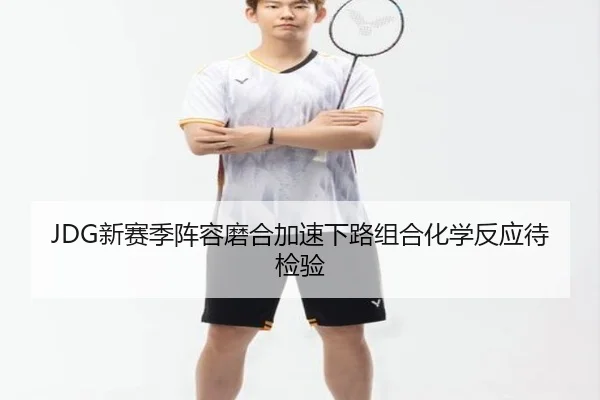 JDG新赛季阵容磨合加速下路组合化学反应待检验 | kaiyun